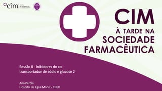 Sessão II - Inibidores do co
transportador de sódio e glucose 2
Ana Paróla
Hospital de Egas Moniz - CHLO
 