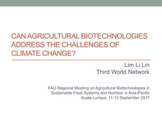 CAN AGRICULTURAL BIOTECHNOLOGIES
ADDRESS THE CHALLENGES OF
CLIMATE CHANGE?
Lim Li Lin
Third World Network
FAO Regional Meeting on Agricultural Biotechnologies in
Sustainable Food Systems and Nutrition in Asia-Pacific
Kuala Lumpur, 11-13 September 2017
 