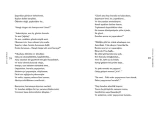 210
ŞAFAKÇUBUKÇU
211
AKŞAMDANKALMAVANGELIS
Şaşırdılar görünce birbirlerini,
Kaşları kalktı karşılıklı,
Öfkeden değil, şaşkınlıktır bu...
“Hangi rüzgar attı buraya seni Umut!?”
“Askerdeyim, son üç günüm burada..
Ya sen Çağdaş?
En son, uzaklara göndermiştik seni,
Okuman için, hoca olman için orada.
Şaşırtıcı olan, benim durumum değil,
Senin durumun... Hangi rüzgar attı seni buraya?”
“Okudum, bitirdim ve döndüm;
Daha da okuyabilirdim, kalabilirdim...
Ama okudum bir gazetede bir gün Hasankeyf’i,
Ve sular altında kalacak oluşu,
Buraya, kazı ekibine sürükledi beni...
Düşündüm, burada yaşayanları,
Binlerce yıl yaşamışlar, düşünsene,
Dicle’nin sığlığında yıkanmışlar
Ve nehir, taşımış onların kimi zaman,
Akıntıya sürüklenen cesetlerini...
Kazıyoruz, korumaya alıyoruz eserleri,
Ve bundan aldığım bir işe yarama düşüncesini,
Veremez bana üniversiteler, kitaplar...”
“Güzel ama hep burada mı kalacaksın,
Şaşırtıyor beni, bu, yaptıkların...
Ve öte yandan sevindiriyor;
Kendi ayakları üstüne basan,
Toplumsal duyarlılıkları olan
Bir insana dönüşmüşsün yıllar içinde,
Ne güzel...
Bundan sonra ne yapacaksın?”
“Bildiğin gibi bir erkek arkadaşım var,
Amerikalı. O da okuyor Amerika’da.
Benim seneye ne yapacağım,
Biraz da O’na bağlı...
İki yıldır görüşemiyoruz pek,
Ben burada olduğumdan...
Yine de, öyle ya da böyle,
Sürüp gidiyor beş yıldır ilişki...
Ya peki seninki ne yapıyor?
Gidip geliyor musun Çin’e?..”
“Ha evet... Peki neler yapıyorsun tam olarak,
Neler yaşıyorsun burada?..”
“Hep benden sözettik boşver;
Yarın da görüşürüz zamanın varsa,
Gezdiririm sana Hasankeyf’i
Ve anlatırım, neler yapıyorum burada...
 