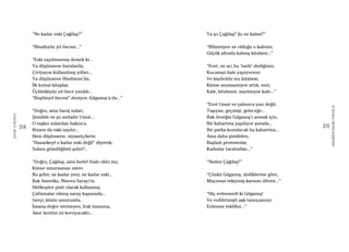 214
ŞAFAKÇUBUKÇU
215
AKŞAMDANKALMAVANGELIS
“Ne kadar eski Çağdaş?”
“Binaltıyüz yıl öncesi...”
“Eski sayılmazmış demek ki...
Ya düşünsene buralarda,
Çiviyazısı kullanılmış yılları...
Ya düşünsene Hindistan’da,
İlk kutsal kitaplar,
Üçbinikiyüz yıl önce yazıldı...
“Beşbinyıl öncesi” deniyor, Gılgamış’a da...”
“Doğru, ama baraj suları,
Şimdide ve şu andadır Umut...
O taşkın sulardan bakınca,
Bizans da eski sayılır...
Hem düşünsene, siyasetçilerin
“Hasankeyf o kadar eski değil” diyerek,
Sulara gömdüğünü şehri?..
“Doğru, Çağdaş, ama hedef ihale oldu mu,
Kimse umursamaz zaten
Bu şehir, ne kadar yeni, ne kadar eski...
Bak Amerika, Ninova Sarayı’nı
Helikopter pisti olarak kullanmış,
Çatlamalar olmuş saray kapısında...
Gerçi, kimin umurunda,
İnsana değer vermeyen, Irak insanına,
Asur kentini mi koruyacaktı...
Ya şu Çağdaş? Şu ne kalesi?”
“Bilinmiyor ne olduğu o kalenin,
Göçük altında kalmış kitabesi...”
“Evet, ne acı bu ‘tarih’ dediğimiz,
Kocaman kale yapıyorsun
Ve kayboldu mu kitabesi,
Kimse anımsamıyor artık, seni,
Kale, kitabesiz, sayılmıyor kale...”
“Evet Umut ve yalnızca yazı değil,
Taşıyan, geçmişi, geleceğe...
Bak örneğin Gılgamış’ı anmak için,
Bir kabartma yapılıyor şurada...
Bir parka konulacak bu kabartma...
Ama daha şimdiden,
Başladı protestolar,
Kadınlar tarafından...”
“Neden Çağdaş?”
“Çünkü Gılgamış, dediklerine göre,
Maçonun tekiymiş karısını döven...”
“Hiç evlenmedi ki Gılgamış!
Ve reddetmişti aşk tanrıçasının
Evlenme teklifini...”
 