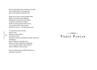 60
ŞAFAKÇUBUKÇU
Ben de layık değil miyim sevilmeye Cana gibi?..
Cana duraksamadı, seni bırakıp gitti,
Bense bak, bekledim, bekledim seni…”
Hubli bir şey demez, yutmuş gibidir dilini,
Birkaç mum daha yakar mağarada,
Öğrenmiştir Cana’nın dönmeyeceğini…
Ve daha da aydınlık olan mağara,
Hubli’nin yanıtını gösterir hancı kızına:
Taş oyması Canalar, tahta oyması,
Resimleri Cana’nın… Burada herşey Cana!..
Ve Tigris kıyısına iner hemen,
Atlar bir sala,
Akıntıya bırakır kendini…
“Neredesin Cana!?
Ölmüşsen, kaplan sırtında gider ya ölüler, ölüme, biz
Hindularda,
Ben de Tigris’te arayacağım seni,
Değil mi ki Tigris, kaplansuyu anlamında…
Ve sen dememiş miydin: Ayırt edilemez
Suları ırmakların, ummana akan…
Ben de seninle geliyorum Ölüler Dünyası’na!
Canaaaaa! Canaaaaa!”
— 4. Bölüm —
T İ G R İ S P A R V A N
 