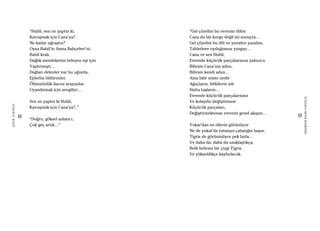 68
ŞAFAKÇUBUKÇU
69
AKŞAMDANKALMAVANGELIS
“Hubli, sen ne yaptın ki,
Kavuşmak için Cana’ya?
Ne kadar uğraştın?
Oysa Babil’in Asma Bahçeleri’ni,
Babil kralı,
Dağlık memleketini özleyen eşi için
Yaptırmıştı…
Dağları delenler var bu uğurda,
Ejderha öldürenler,
Ölümsüzlük ilacını arayanlar,
Uyandırmak için sevgiliyi…
Sen ne yaptın ki Hubli,
Kavuşmak için Cana’ya?..”
“Doğru, göksel anlatıcı,
Çok geç artık…”
“Gel çözelim bu evrenin dilini
Cana da bir kurgu değil mi sonuçta…
Gel çözelim bu dili ve yeniden yazalım,
Tabletlere oyduğumuz yazgıyı…
Cana ve sen Hubli,
Evrende küçücük parçalarsınız yalnızca.
Bilirsin Cana’nın adını,
Bilirsin kendi adını…
Ama bilir misin nedir
Ağaçların, bitkilerin adı
Hatta taşların…
Evrende küçücük parçalarsınız
Ve kolaydır değiştirmesi
Küçücük parçaları,
Değiştirmektense evrenin genel akışını…
Yukar’dan ne ellerin görünüyor
Ne de yukar’da tutmaya çalıştığın başın.
Tigris de görünmüyor pek fazla…
Ve daha da, daha da uzaklaştıkça,
Belli belirsiz bir çizgi Tigris.
Ve yükseldikçe kaybolacak.
 