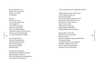 144
ŞAFAKÇUBUKÇU
145
AKŞAMDANKALMAVANGELIS
Bin şiir okusa bir insan
Anlamlı olsa yalnızca biri,
Kulak verir ona biri,
Ve sakinleşir.
Bir insan
Bin kere bin insanı
Yense savaş meydanında,
Ve bir başka biri,
Yense yalnızca kendini,
Ondadır en büyük zafer.
Zafer, yenendedir kendini.
Yenmekten iyidir bin insanı bin kere,
Yenmesi insanın kendi kendini
Ve yok etmesi böylece benliğini.
Bu yolculuk sizin için,
Olmasın bir güç gösterisi.
Kuşanmayın kılıcı, kamayı,
Sizin bu yolculuğunuz,
Öğrenmek için olacak
Kendini aşmayı!
Bu büyük yolculuğunuzda
Kendi içinizde, başkalarının dışında,
Bakmayacaksınız arkanıza!
Bir kez bile bakarsanız bıraktıklarınıza,
Geri geri gidecek ayaklarınız...”
“Peki ne yapacağız orada, saygıdeğer Buddha?”
“Öğreneceksiniz orada, evrenin dilini.
Yeni bir dildir gereken, size,
Aşmak için kendinizi.
“Bir dil nasıl dönüştürebilir ki evreni?”
Diye soranlar, bilmeyenlerdir o dili.
Göreceksiniz, evrenin sınırları,
Sınırları mıdır o dilin
Yoksa aynı şey midir ikisi...
Öğreneceksiniz düşünürken
Varlıkla yokluk arasına karışmayı...
Rüzgar gibidir evrenin dili.
Kalın mıdır, ince midir rüzgar;
Bilinmez, nasıl ki,
Dokunan olmamıştır rüzgara şimdiye kadar.
Ve görmeyiz rüzgarı
Ve görürüz yalnızca, onun etkilerini.
İşte böyle birşeydir evrenin dili.
Zordur, rüzgara dokunmak denli,
Konuşmak, evrenin dili üstüne.
 