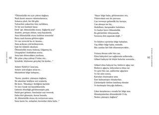 162
ŞAFAKÇUBUKÇU
163
AKŞAMDANKALMAVANGELIS
“Ölümsüzlük otu için çıktım dağlara.
Nazlı kızım ansızın rahatsızlanınca,
Solunca yüzü, bir ölü gibi,
Yalvardım yakardım tüm varlıklara,
Ve bir ses fısıldadı bana:
Dedi “git, ölümsüzlük otunu, dağlarda ara!”
Aradım, perişan oldum, sarp kayalarda,
Ama ölümsüzlük otunu buldum sonunda!
Bunu nazlı kızıma götüreceğim
Ve can verecek bu ot, kızıma...
Ama açıkçası çok korkuyorum,
Eski bir öyküde okudum;
Ölümsüzlük otunu bulmuş, Gılgamış da,
Utnapiştim’i bulduktan sonra.
Ama tam dönecekken yurduna,
Bir yılan çıkıp çalmış O’ndan otu...
İçimdeki, böylesine gerçekçi bir korku...”
Anlatır Hubli’yi Cana’ysa,
Anlatır yolculuğun amacını...
Hüzünlenir bilge babaysa...
“Kızım, yazıktır, çıkmayın dağlara,
Ne sıkıntılar bekliyor sizi oralarda.
Bir kere, ‘Himalaya’ dediğiniz karlıdır
Ve nice tuzak var kayalıklarında.
Gidenin döndüğü görülmemiştir pek,
Hubli geri gelmez, ömrünüze son vererek.
Daha ileri gitmeyin, durun burada,
Al, ölümsüzlük otunu da veriyorum sana,
Sana lazım bu, anlaşılan; kızımdan daha fazla...”
“Hayır bilge baba, götürmezsen otu,
Yitireceksin sen de yavrunu.
Can vermeye gelmedik biz buraya,
Can almaya ise hiç...
Hedefimiz, karışmaktır bulutlara
Ve budur bizce ölümsüzlük;
Bu görüntüler dünyasında,
Sonsuza dek yaşamak değil...”
Ve böylece ayrılırlar bilge babadan,
Yaş döker bilge baba, emindir,
Bin candan biri bile dönemeyecektir...
Yoluna devam eder bin can,
Elma bahçeleri var sağlarında sollarında...
Göksel bahçeyi de böyle bulurlar sonunda...
Göksel elma bahçesi bu, binlerce ağaç var;
Binlerce ağaçta, milyonlarca elma var.
Ve açtır bin can, saldırırlar ağaçlara
Ve bir süre sonra,
Karınları doymuştur ama
Eser kalmamıştır elmalardan,
Çürümüştür üstüne basılmış elmalar
Ve kırılmıştır birçoğu dalların...
Çıkar karşılarına o sırada bir bilge ana,
Himalayalardan dönmektedir O da,
Neden çıkmıştır dağlara?
 