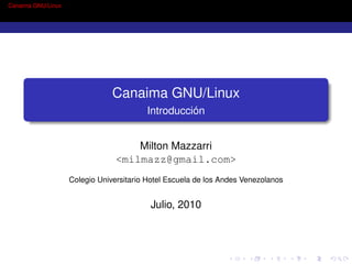 Canaima GNU/Linux




                                Canaima GNU/Linux
                                         Introducción


                                     Milton Mazzarri
                                 <milmazz@gmail.com>
                    Colegio Universitario Hotel Escuela de los Andes Venezolanos


                                          Julio, 2010
 