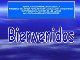 Bienvenidos REPÚBLICA BOLIVARIANA DE VENEZUELA MINISTERIO DEL PODER POPULAR PARA LA EDUCACIÓN UNIVERSITARIA UNIVERSIDAD POLITECNICA DE LOS LLANOS VALLE DE LA PASCUA-ESTADO GUÁRICO 