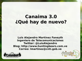 Canaima 3.0 ¿Qué hay de nuevo? Luis Alejandro Martínez Faneyth Ingeniero de Telecomunicaciones Twitter: @LuisAlejandro Blog:  http://www.huntingbears.com.ve Correo: lmartinez@cnti.gob.ve 