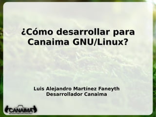 ¿Cómo desarrollar para Canaima GNU/Linux? Luis Alejandro Martínez Faneyth Desarrollador Canaima 