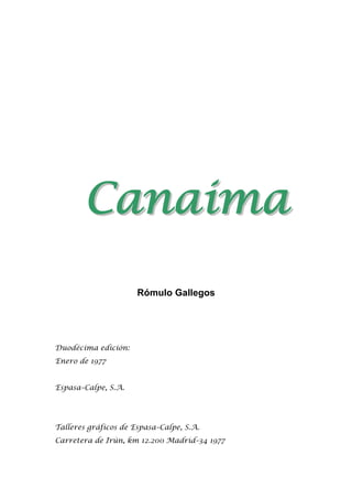 C
Ca
an
na
ai
im
ma
a
Rómulo Gallegos
Duodécima edición:
Enero de 1977
Espasa–Calpe, S.A.
Talleres gráficos de Espasa–Calpe, S.A.
Carretera de Irún, km 12.200 Madrid–34 1977
 