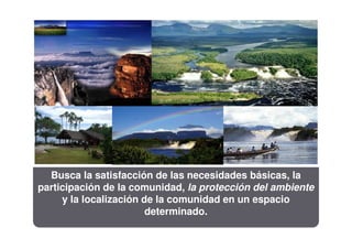 Busca la satisfacción de las necesidades básicas, la
participación de la comunidad, la protección del ambiente
     y la localización de la comunidad en un espacio
                        determinado.
 