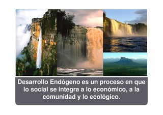 Desarrollo Endógeno es un proceso en que
 lo social se integra a lo económico, a la
        comunidad y lo ecológico.
 