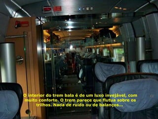 O interior do trem bala é de um luxo invejável, com muito conforto. O trem parece que flutua sobre os trilhos. Nada de ruído ou de balanços...  