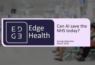 01
Edge
Health
Can AI save the
NHS today?
George Batchelor
March 2018
 