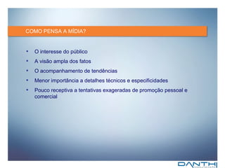 COMO PENSA A MÍDIA? O interesse do público A visão ampla dos fatos  O acompanhamento de tendências Menor importância a detalhes técnicos e especificidades Pouco receptiva a tentativas exageradas de promoção pessoal e comercial 