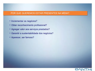 POR QUE QUEREMOS ESTAR PRESENTES NA MÍDIA? Incrementar os negócios? Obter reconhecimento profissional? Agregar valor aos serviços prestados? Garantir a sustentabilidade dos negócios?  Aparecer, ser famoso? 