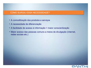 COMO SURGIU ESSA NECESSIDADE? A  comoditização  dos produtos e serviços A necessidade de diferenciação A facilidade de acesso à informação = maior conscientização  Maior acesso das pessoas comuns a meios de divulgação (internet, redes sociais etc.) 