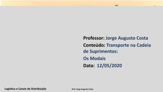Logística e Canais de Distribuição Prof. Jorge Augusto Costa
Professor: Jorge Augusto Costa
Conteúdo: Transporte na Cadeia
de Suprimentos:
Os Modais
Data: 12/05/2020
 