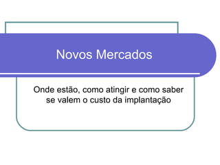 Novos Mercados Onde estão, como atingir e como saber se valem o custo da implantação 
