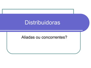 Distribuidoras Aliadas ou concorrentes?  