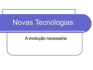 Novas Tecnologias A evolução necessária 