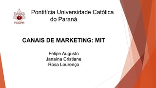 Pontifícia Universidade Católica
do Paraná
CANAIS DE MARKETING: MIT
Felipe Augusto
Janaína Cristiane
Rosa Lourenço
 