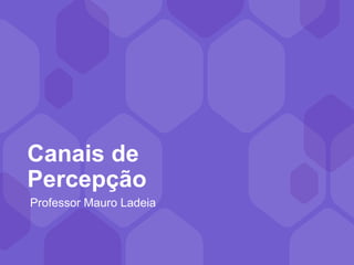 Canais de
Percepção
Professor Mauro Ladeia
 