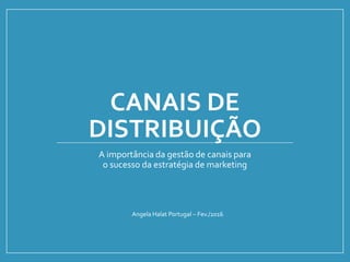 CANAIS DE
DISTRIBUIÇÃO
A importância da gestão de canais para
o sucesso da estratégia de marketing
Angela Halat Portugal – Fev./2016
 