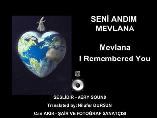 SENİ ANDIM  MEVLANA Mevlana  I Remembered You   SESLİDİR - VERY SOUND Translated by: Nilufer DURSUN  Can AKIN - ŞAİR VE FOTOĞRAF SANATÇISI 