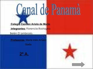 Canal de Panamà Integrantes:  Florencia Rostagno Belén D`ambrosio.  Profesoras:  Maria Inés Amato Stella  Colegio Carmen Ariola de Marín   2º A. 