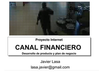 Proyecto Internet CANAL FINANCIERO  Desarrollo de producto y plan de negocio Javier Lasa [email_address] 