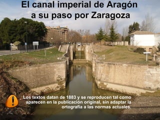 El canal imperial de Aragón  a su paso por Zaragoza Los textos datan de 1883 y se reproducen tal como aparecen en la publicación original, sin adaptar la ortografía a las normas actuales. 