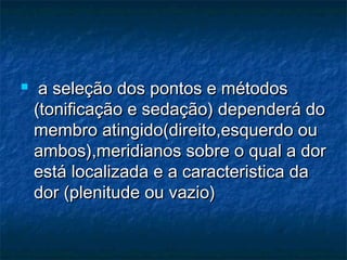  a seleção dos pontos e métodosa seleção dos pontos e métodos
(tonificação e sedação) dependerá do(tonificação e sedação) dependerá do
membro atingido(direito,esquerdo oumembro atingido(direito,esquerdo ou
ambos),meridianos sobre o qual a dorambos),meridianos sobre o qual a dor
está localizada e a caracteristica daestá localizada e a caracteristica da
dor (plenitude ou vazio)dor (plenitude ou vazio)
 
