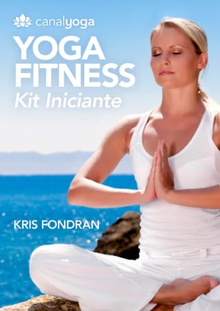 1 | Yoga Fitness - Kit Iniciante
www.canalyoga.com.br
YOGA
FITNESS
Kit Iniciante
KRIS FONDRAN
 