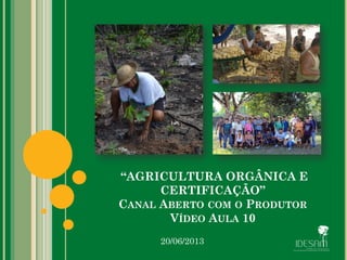 “AGRICULTURA ORGÂNICA E
CERTIFICAÇÃO”
CANAL ABERTO COM O PRODUTOR
VÍDEO AULA 10
20/06/2013
 