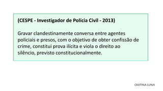 CRISTINA LUNA
(CESPE - Investigador de Polícia Civil - 2013)
Gravar clandestinamente conversa entre agentes
policiais e pr...
