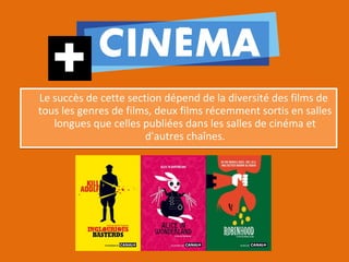Le succès de cette section dépend de la diversité des films de
tous les genres de films, deux films récemment sortis en salles
   longues que celles publiées dans les salles de cinéma et
                       d'autres chaînes.
 