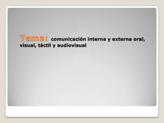 Tema: comunicación interna y externa oral, visual, táctil y audiovisual 