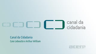 Título da apresentação
canaldacidadania.org.br
Canal da Cidadania
Caio Leboutte e Arthur William
 