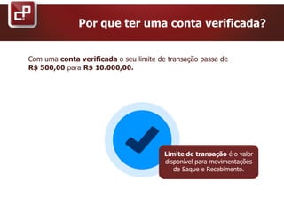 Com uma conta verificada o seu limite de transação passa de
R$ 500,00 para R$ 10.000,00.
Por que ter uma conta verificada?
Limite de transação é o valor
disponível para movimentações
de Saque e Recebimento.
 