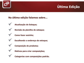 Última Edição
Na última edição falamos sobre...
Atualização de Estoque;
Revisão da planilha de estoque;
Como fazer sozinho;
Escolhendo o endereço de estoque;
Composição de produtos;
Motivos para criar composições;
Categorias com composições padrão.
 