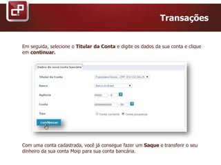 Transações
Em seguida, selecione o Titular da Conta e digite os dados da sua conta e clique
em continuar.
Com uma conta cadastrada, você já consegue fazer um Saque e transferir o seu
dinheiro da sua conta Moip para sua conta bancária.
 