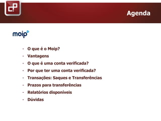 - O que é o Moip?
- Vantagens
- O que é uma conta verificada?
- Por que ter uma conta verificada?
- Transações: Saques e Transferências
- Prazos para transferências
- Relatórios disponíveis
- Dúvidas
Agenda
 