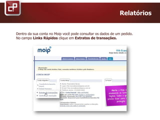 Relatórios
Dentro da sua conta no Moip você pode consultar os dados de um pedido.
No campo Links Rápidos clique em Extratos de transações.
 