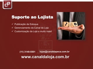 Suporte ao Lojista
 Publicação de Estoque
 Gerenciamento do Canal da Loja
 Customização da Loja e muito mais!
(11) 3149-5501 lojas@canaldapeca.com.br
www.canaldaloja.com.br
 