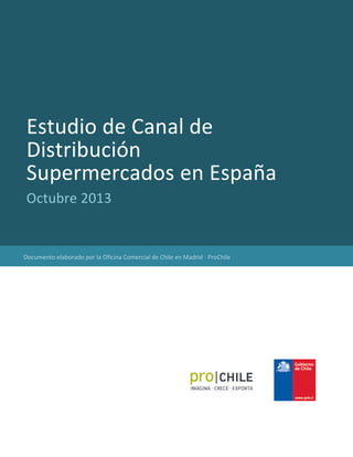 54
Estudio de Canal de
Distribución
Supermercados en España
Octubre 2013
Documento elaborado por la Oficina Comercial de Chile en Madrid - ProChile
 
