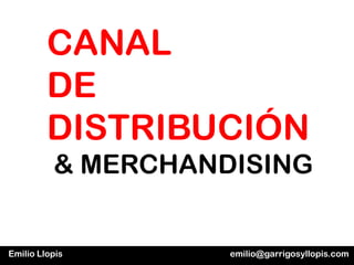 CANAL
         DE
         DISTRIBUCIÓN
          & MERCHANDISING


Emilio Llopis       emilio@garrigosyllopis.com
 