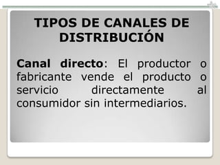 TIPOS DE CANALES DE
      DISTRIBUCIÓN

Canal directo: El productor o
fabricante vende el producto o
servicio     directamente      al
consumidor sin intermediarios.
 