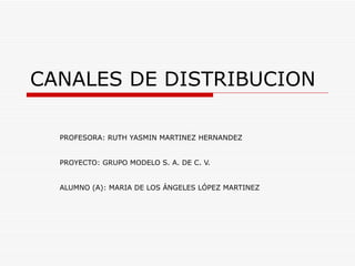 CANALES DE DISTRIBUCION PROFESORA: RUTH YASMIN MARTINEZ HERNANDEZ PROYECTO: GRUPO MODELO S. A. DE C. V. ALUMNO (A): MARIA DE LOS ÁNGELES LÓPEZ MARTINEZ 