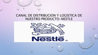 CANAL DE DISTRIBUCION Y LOGISTICA DE
NUESTRO PRODUCTO-NESTLE
 