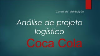 Canais de distribuição

Análise de projeto
logístico

Coca Cola

 